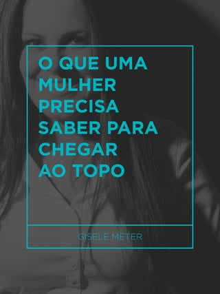 42
O QUE UMA
MULHER
PRECISA
SABER PARA
CHEGAR
AO TOPO
GISELE METER
 