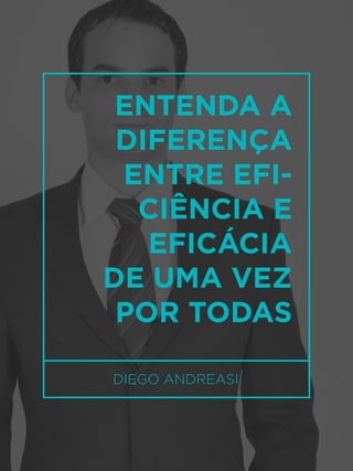 59
DIEGO ANDREASI
ENTENDA A
DIFERENÇA
ENTRE EFI-
CIÊNCIA E
EFICÁCIA
DE UMA VEZ
POR TODAS
 