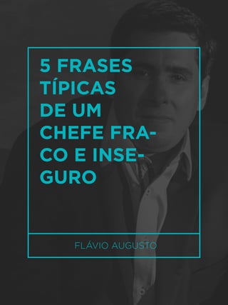 FLÁVIO AUGUSTO
5 FRASES
TÍPICAS
DE UM
CHEFE FRA-
CO E INSE-
GURO
 