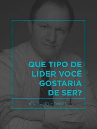 9
JERÔNIMO MENDES
QUE TIPO DE
LÍDER VOCÊ
GOSTARIA
DE SER?
 