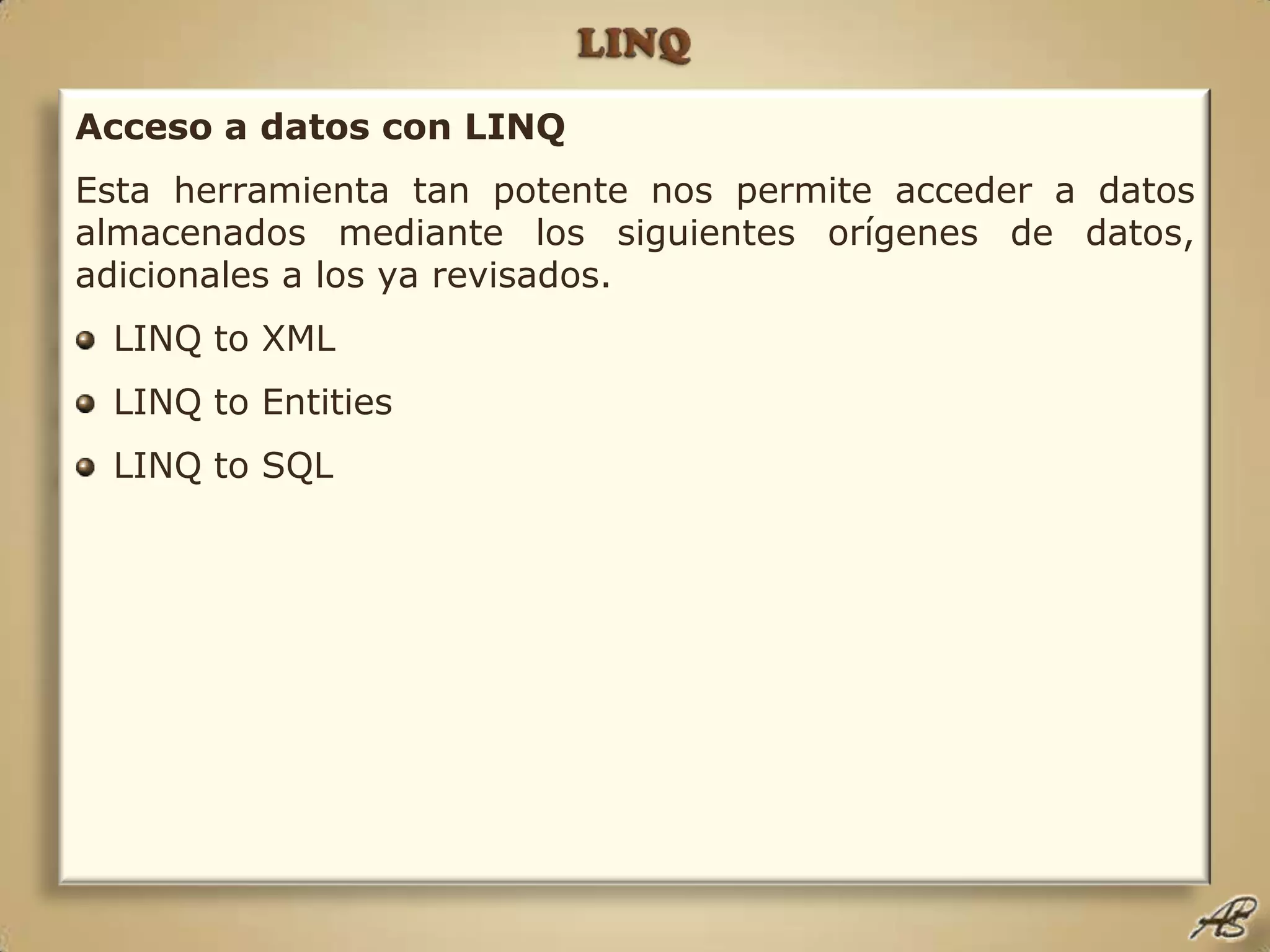 LINQAcceso a datos con LINQEsta herramienta tan potente nos permite acceder a datos almacenados mediante los siguientes orígenes de datos, adicionales a los ya revisados.LINQ to XMLLINQ to EntitiesLINQ to SQL