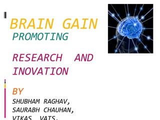 BRAIN GAIN
PROMOTING
RESEARCH AND
INOVATION
BY
SHUBHAM RAGHAV,
SAURABH CHAUHAN,
 