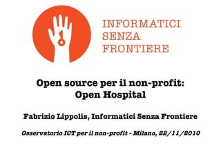 Open source per il non-profit:
Open Hospital
Fabrizio Lippolis, Informatici Senza Frontiere
Osservatorio ICT per il non-profit - Milano, 22/11/2010
 