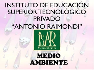 INSTITUTO DE EDUCACIÓN
SUPERIORTECNOLÓGICO
PRIVADO
“ANTONIO RAIMONDI”
MEDIO
AMBIENTE
 