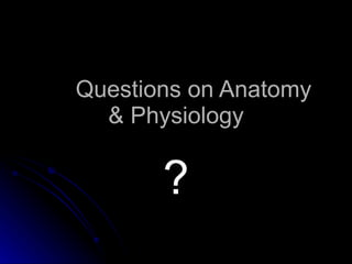 Questions on Anatomy & Physiology ? 