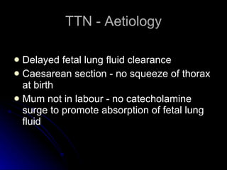 TTN - Aetiology Delayed fetal lung fluid clearance Caesarean section - no squeeze of thorax at birth Mum not in labour - no catecholamine surge to promote absorption of fetal lung fluid 