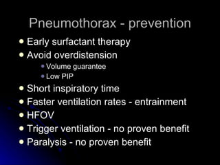 Pneumothorax - prevention Early surfactant therapy Avoid overdistension Volume guarantee Low PIP Short inspiratory time Faster ventilation rates - entrainment HFOV Trigger ventilation - no proven benefit Paralysis - no proven benefit 