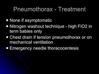 Pneumothorax - Treatment None if asymptomatic Nitrogen washout technique - high FiO2 in term babies only Chest drain if tension pneumothorax or on mechanical ventilation Emergency needle thoracocentesis 