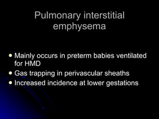 Pulmonary interstitial emphysema Mainly occurs in preterm babies ventilated for HMD Gas trapping in perivascular sheaths Increased incidence at lower gestations 