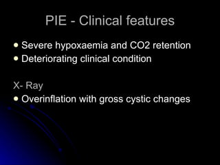PIE - Clinical features Severe hypoxaemia and CO2 retention Deteriorating clinical condition X- Ray Overinflation with gross cystic changes 