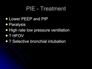 PIE - Treatment Lower PEEP and PIP Paralysis High rate low pressure ventilation ? HFOV ? Selective bronchial intubation 