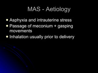 MAS - Aetiology Asphyxia and intrauterine stress Passage of meconium + gasping movements Inhalation usually prior to delivery 