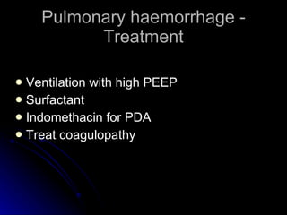 Pulmonary haemorrhage - Treatment Ventilation with high PEEP Surfactant Indomethacin for PDA Treat coagulopathy 