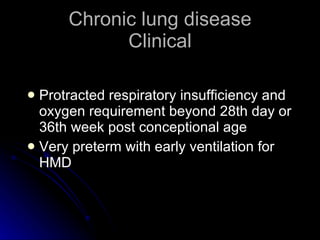 Chronic lung disease Clinical Protracted respiratory insufficiency and oxygen requirement beyond 28th day or 36th week post conceptional age Very preterm with early ventilation for HMD 