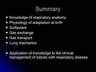 Summary Knowledge of respiratory anatomy Physiology of adaptation at birth Surfactant Gas exchange Gas transport Lung mechanics Application of knowledge to the clinical management of babies with respiratory disease 