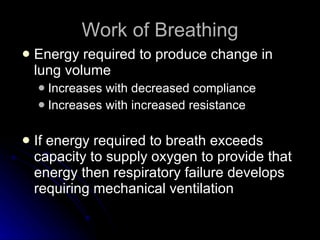 Work of Breathing Energy required to produce change in lung volume Increases with decreased compliance Increases with increased resistance If energy required to breath exceeds capacity to supply oxygen to provide that energy then respiratory failure develops requiring mechanical ventilation 