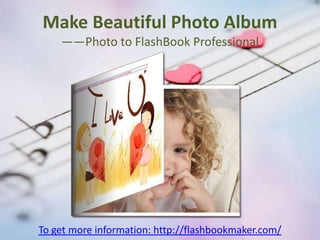 Make Beautiful Photo Album
    ——Photo to FlashBook Professional




To get more information: http://flashbookmaker.com/
 