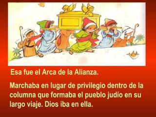Esa fue el Arca de la Alianza.
Marchaba en lugar de privilegio dentro de la
columna que formaba el pueblo judío en su
largo viaje. Dios iba en ella.
 