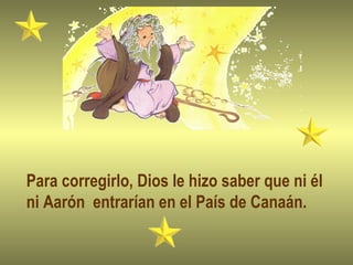 Para corregirlo, Dios le hizo saber que ni él
ni Aarón entrarían en el País de Canaán.
 