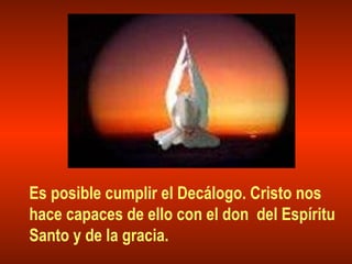 Es posible cumplir el Decálogo. Cristo nos
hace capaces de ello con el don del Espíritu
Santo y de la gracia.
 