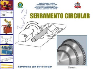  
                    SERVIÇO PÚBLICO FEDERAL
                 UNIVERSIDADE FEDERAL DO PARÁ
               INSTITUTO DE TECNOLOGIA DA UFPA
              FACULDADE DE ENGENHARIA MECÂNICA
                DISCIPLINA: USINAGEM DOS METAIS




          SERRAMENTO CIRCULAR




                                                  15
Serramento com serra circular
 