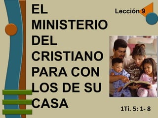 EL           Lección 9

MINISTERIO
DEL
CRISTIANO
PARA CON
LOS DE SU
CASA          1Ti. 5: 1- 8
 