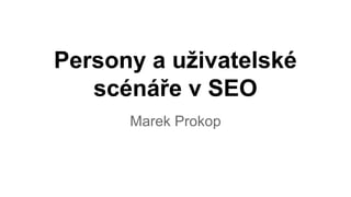 Persony a uživatelské
scénáře v SEO
Marek Prokop

 