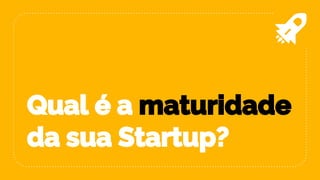 Qual é a maturidade
da sua Startup?
 