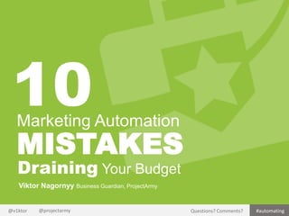 10

Marketing Automation

MISTAKES
Draining Your Budget
Viktor Nagornyy Business Guardian, ProjectArmy

@v1ktor

@projectarmy

Questions? Comments?

#automating

 