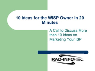 10 Ideas for the WISP Owner in 20 Minutes A Call to Discuss More than 10 Ideas on Marketing Your ISP 