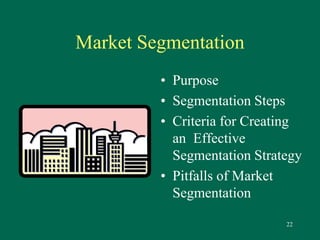 22 
Market Segmentation 
• Purpose 
• Segmentation Steps 
• Criteria for Creating 
an Effective 
Segmentation Strategy 
• Pitfalls of Market 
Segmentation 
 