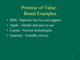 39 
Promise of Value - 
Brand Examples 
• IBM - Superior Service and support 
• Apple - Simple and easy to use 
• Lucent - Newest technologies 
• Gateway - Friendly service 
 