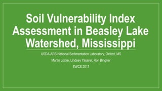 Soil Vulnerability Index
Assessment in Beasley Lake
Watershed, Mississippi
USDA-ARS National Sedimentation Laboratory, Oxford, MS
Martin Locke, Lindsey Yasarer, Ron Bingner
SWCS 2017
 