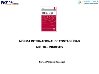 Carlos Paredes Reátegui
NORMA INTERNACIONAL DE CONTABILIDADNORMA INTERNACIONAL DE CONTABILIDAD
NIC 18 – INGRESOSNIC 18 – INGRESOS
IFRS - NIIF
 