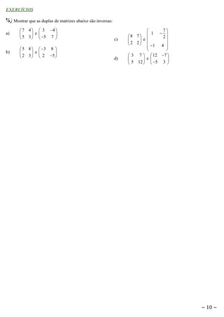 EXERCÍCIOS

16) Mostrar que as duplas de matrizes abaixo são inversas:
a)

b)

 7 4   3 4 


 e
 5 3   5 7 

c)

 5 8   3 8 


 e
 2 3   2 5 

d)

7

1  
8 7 
2


 e
 2 2   1 4 




 3 7   12 7 

 e

 5 12   5 3 

~ 10 ~

 