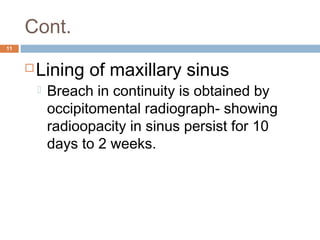 Cont.
11
Lining of maxillary sinus
 Breach in continuity is obtained by
occipitomental radiograph- showing
radioopacity in sinus persist for 10
days to 2 weeks.
 