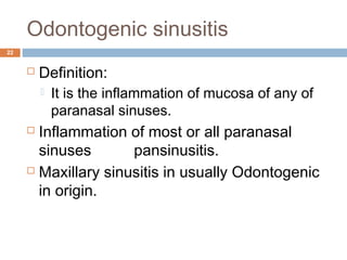 Odontogenic sinusitis
22
 Definition:
 It is the inflammation of mucosa of any of
paranasal sinuses.
 Inflammation of most or all paranasal
sinuses pansinusitis.
 Maxillary sinusitis in usually Odontogenic
in origin.
 