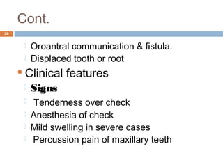 Cont.
26
 Oroantral communication & fistula.
 Displaced tooth or root
Clinical features
 Signs
 Tenderness over check
 Anesthesia of check
 Mild swelling in severe cases
  Percussion pain of maxillary teeth
 