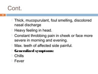 Cont.
28
 Thick, mucopurulant, foul smelling, discolored
nasal discharge
 Heavy feeling in head.
 Constant throbbing pain in cheek or face more
severe in morning and evening.
 Max. teeth of affected side painful.
 Generalized symptoms:
 Chills
 Fever
 