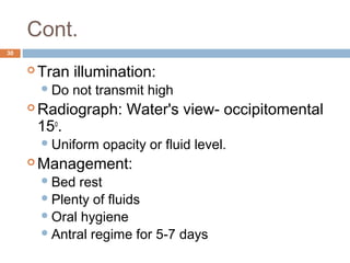 Cont.
30
 Tran illumination:
Do not transmit high
 Radiograph: Water's view- occipitomental
15o
.
Uniform opacity or fluid level.
 Management:
Bed rest
Plenty of fluids
Oral hygiene
Antral regime for 5-7 days
 