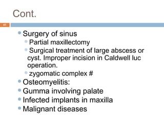 Cont.
41
Surgery of sinus
Partial maxillectomy
Surgical treatment of large abscess or
cyst. Improper incision in Caldwell luc
operation.
zygomatic complex #
Osteomyelitis:
Gumma involving palate
Infected implants in maxilla
Malignant diseases
 