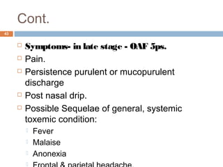Cont.
43
 Symptoms- in late stage - OAF 5ps.
 Pain.
 Persistence purulent or mucopurulent
discharge
 Post nasal drip.
 Possible Sequelae of general, systemic
toxemic condition:
 Fever
 Malaise
 Anonexia

 