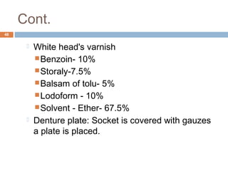 Cont.
48
 White head's varnish
Benzoin- 10%
Storaly-7.5%
Balsam of tolu- 5%
Lodoform - 10%
Solvent - Ether- 67.5%
 Denture plate: Socket is covered with gauzes
a plate is placed.
 
