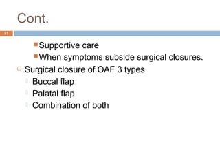 Cont.
51
Supportive care
When symptoms subside surgical closures.
 Surgical closure of OAF 3 types
 Buccal flap
 Palatal flap
 Combination of both
 