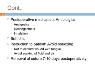 Cont.
55
 Postoperative medication: Antibiolgics
 Analgesics
 Decongestants
 Inhalation
 Soft diet
 Instruction to patient: Avoid sneezing
 Not to explore wound with tongue
 Avoid sucking of fluid and air
 Removal of suture 7-10 days postoperatively
 