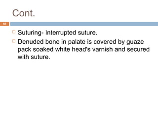 Cont.
60
 Suturing- Interrupted suture.
 Denuded bone in palate is covered by guaze
pack soaked white head's varnish and secured
with suture.
 