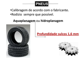 PNEUS
•Calibragem de acordo com o fabricante.
•Rodízio sempre que possível.
 Aquaplanagem ou hidroplanagem


                 Profundidade sulcos 1,6 mm
 