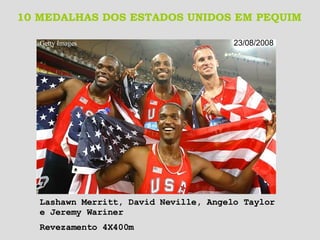 10 MEDALHAS DOS ESTADOS UNIDOS EM PEQUIM Getty Images   23/08/2008 Lashawn Merritt, David Neville, Angelo Taylor e Jeremy Wariner Revezamento 4X400m   