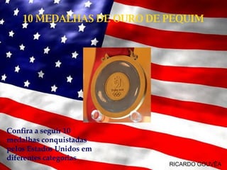 10 MEDALHAS DE OURO DE PEQUIM RICARDO GOUVÊA Confira a seguir 10 medalhas conquistadas pelos Estados Unidos em diferentes categorias 