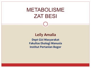 Leily Amalia
Dept Gizi Masyarakat
Fakultas Ekologi Manusia
Institut Pertanian Bogor
METABOLISME
ZAT BESI
 